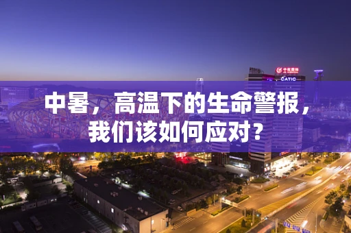 中暑，高温下的生命警报，我们该如何应对？