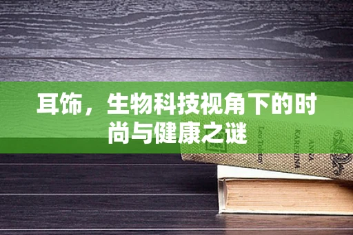耳饰，生物科技视角下的时尚与健康之谜