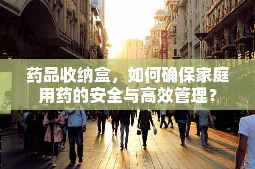 药品收纳盒，如何确保家庭用药的安全与高效管理？
