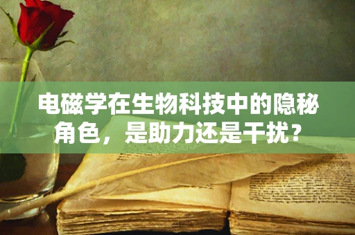 电磁学在生物科技中的隐秘角色，是助力还是干扰？