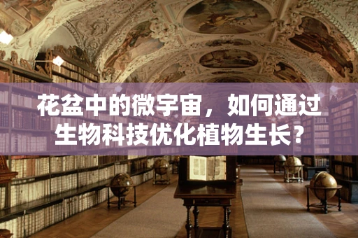花盆中的微宇宙，如何通过生物科技优化植物生长？