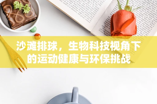 沙滩排球，生物科技视角下的运动健康与环保挑战