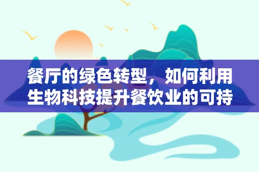 餐厅的绿色转型，如何利用生物科技提升餐饮业的可持续性？