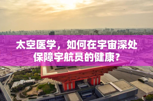 太空医学，如何在宇宙深处保障宇航员的健康？