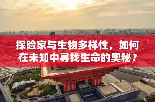 探险家与生物多样性，如何在未知中寻找生命的奥秘？