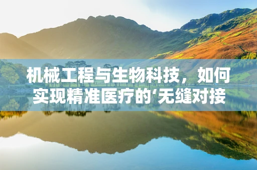 机械工程与生物科技，如何实现精准医疗的‘无缝对接’？
