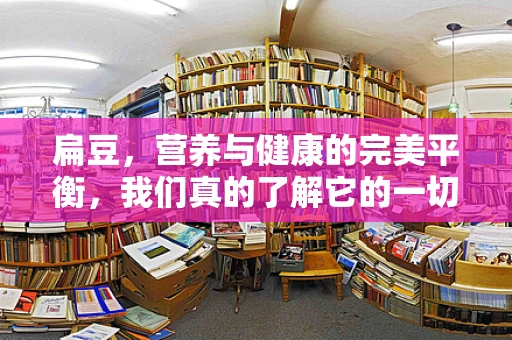 扁豆，营养与健康的完美平衡，我们真的了解它的一切吗？
