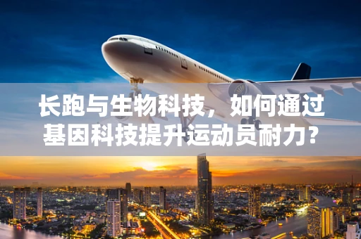 长跑与生物科技，如何通过基因科技提升运动员耐力？