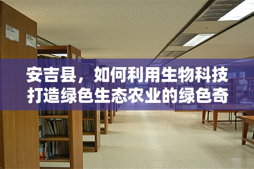 安吉县，如何利用生物科技打造绿色生态农业的绿色奇迹？