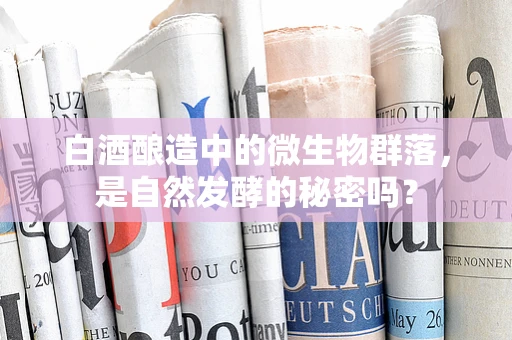 白酒酿造中的微生物群落，是自然发酵的秘密吗？