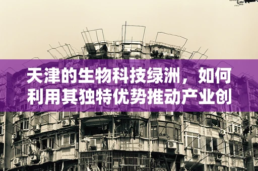 天津的生物科技绿洲，如何利用其独特优势推动产业创新？