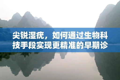 尖锐湿疣，如何通过生物科技手段实现更精准的早期诊断？