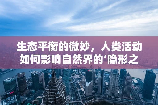生态平衡的微妙，人类活动如何影响自然界的‘隐形之手’？