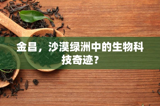 金昌，沙漠绿洲中的生物科技奇迹？