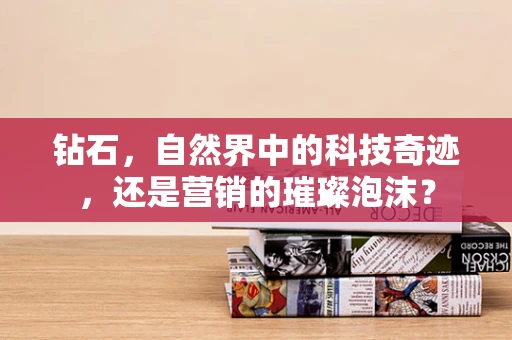 钻石，自然界中的科技奇迹，还是营销的璀璨泡沫？