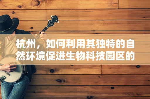 杭州，如何利用其独特的自然环境促进生物科技园区的生态友好发展？