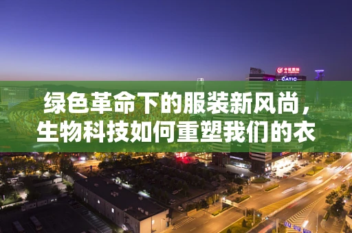 绿色革命下的服装新风尚，生物科技如何重塑我们的衣橱？