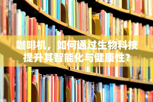 咖啡机，如何通过生物科技提升其智能化与健康性？