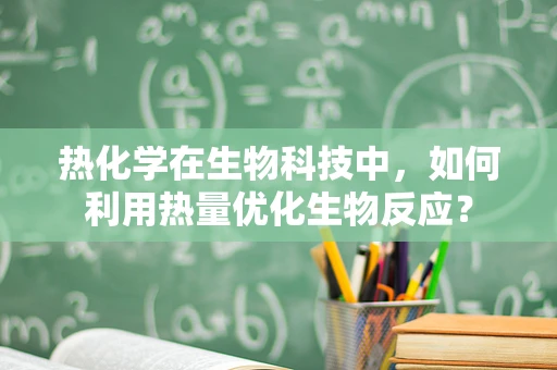 热化学在生物科技中，如何利用热量优化生物反应？