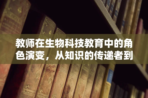 教师在生物科技教育中的角色演变，从知识的传递者到创新的培养者？