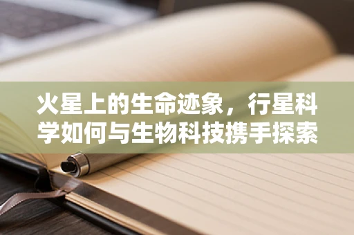 火星上的生命迹象，行星科学如何与生物科技携手探索？