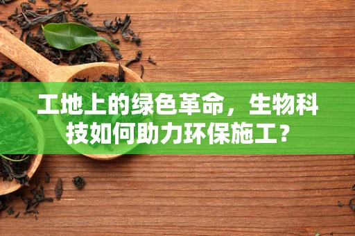 工地上的绿色革命，生物科技如何助力环保施工？