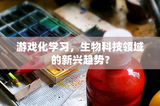 游戏化学习，生物科技领域的新兴趋势？