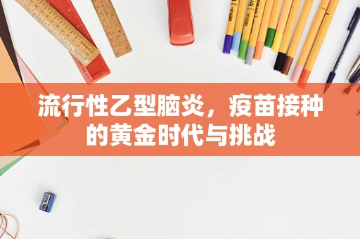 流行性乙型脑炎，疫苗接种的黄金时代与挑战