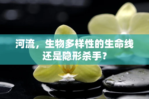 河流，生物多样性的生命线还是隐形杀手？