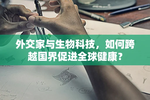 外交家与生物科技，如何跨越国界促进全球健康？