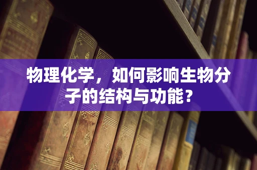 物理化学，如何影响生物分子的结构与功能？