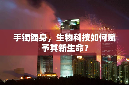 手镯镯身，生物科技如何赋予其新生命？
