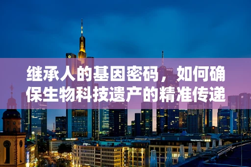 继承人的基因密码，如何确保生物科技遗产的精准传递？