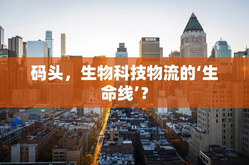 码头，生物科技物流的‘生命线’？