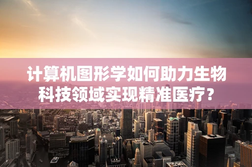 计算机图形学如何助力生物科技领域实现精准医疗？