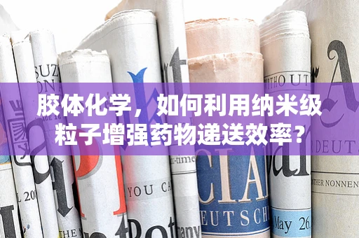 胶体化学，如何利用纳米级粒子增强药物递送效率？