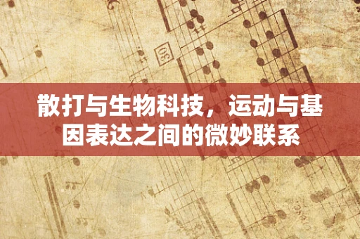 散打与生物科技，运动与基因表达之间的微妙联系