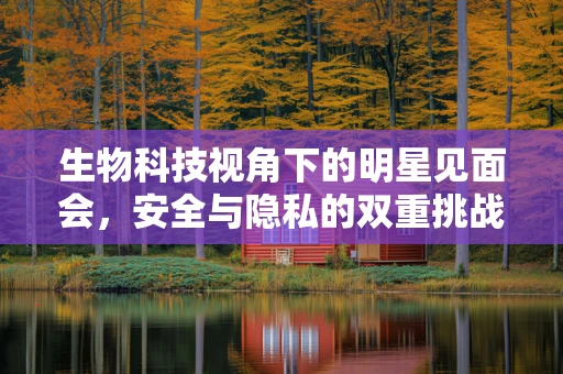 生物科技视角下的明星见面会，安全与隐私的双重挑战？