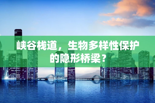 峡谷栈道，生物多样性保护的隐形桥梁？