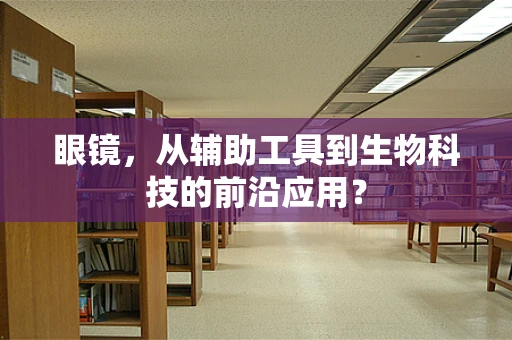 眼镜，从辅助工具到生物科技的前沿应用？