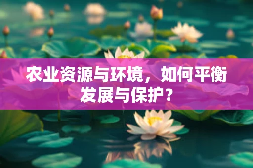 农业资源与环境，如何平衡发展与保护？