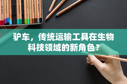 驴车，传统运输工具在生物科技领域的新角色？