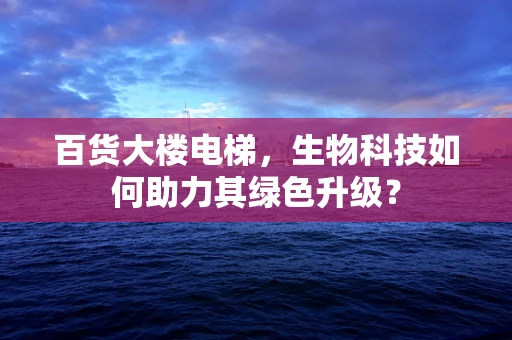 百货大楼电梯，生物科技如何助力其绿色升级？