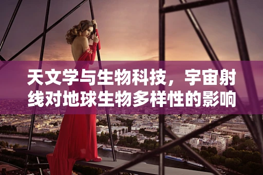 天文学与生物科技，宇宙射线对地球生物多样性的影响？