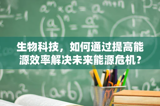 生物科技，如何通过提高能源效率解决未来能源危机？