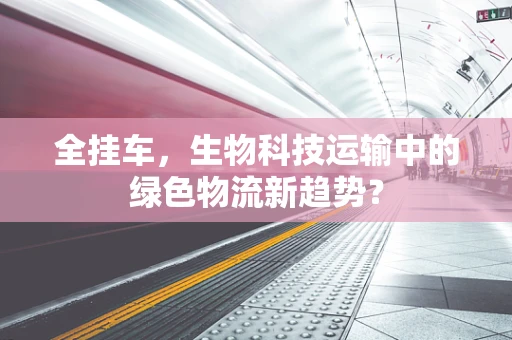 全挂车，生物科技运输中的绿色物流新趋势？