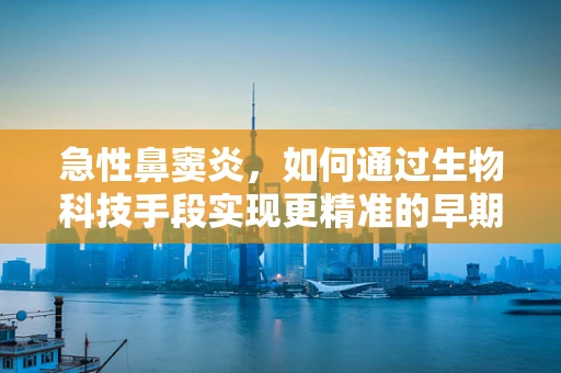 急性鼻窦炎，如何通过生物科技手段实现更精准的早期诊断？