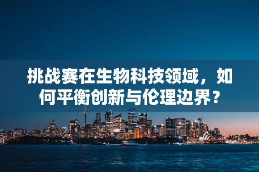 挑战赛在生物科技领域，如何平衡创新与伦理边界？