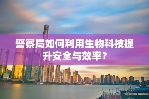 警察局如何利用生物科技提升安全与效率？