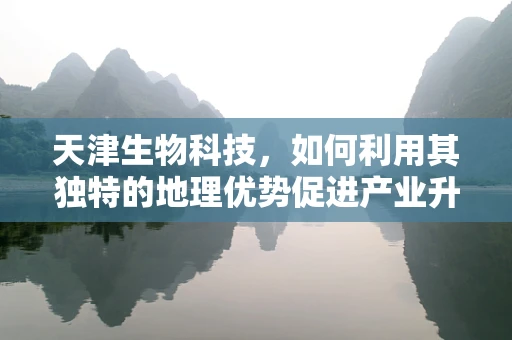 天津生物科技，如何利用其独特的地理优势促进产业升级？